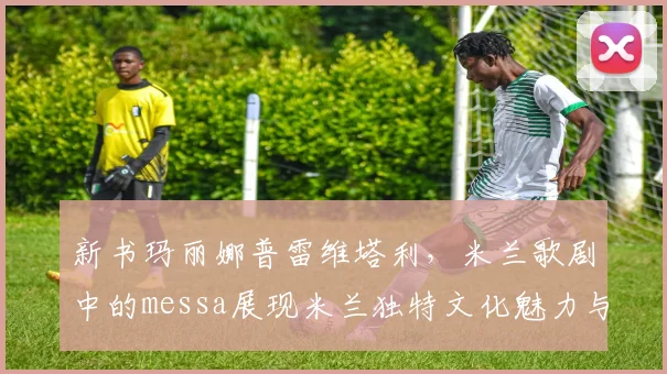 新书玛丽娜普雷维塔利，米兰歌剧中的messa展现米兰独特文化魅力与艺术风采