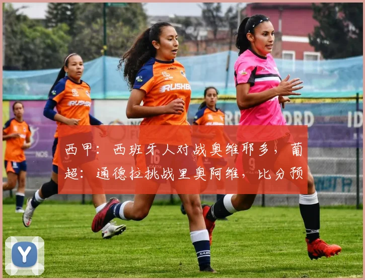 西甲：西班牙人对战奥维耶多，葡超：通德拉挑战里奥阿维，比分预测足球赛事分析